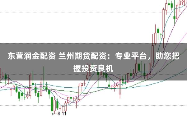 东营润金配资 兰州期货配资：专业平台，助您把握投资良机