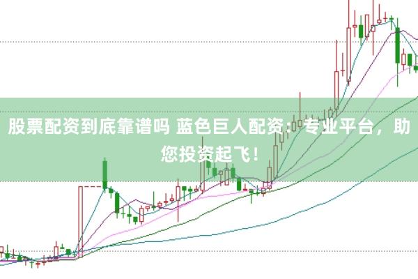 股票配资到底靠谱吗 蓝色巨人配资：专业平台，助您投资起飞！