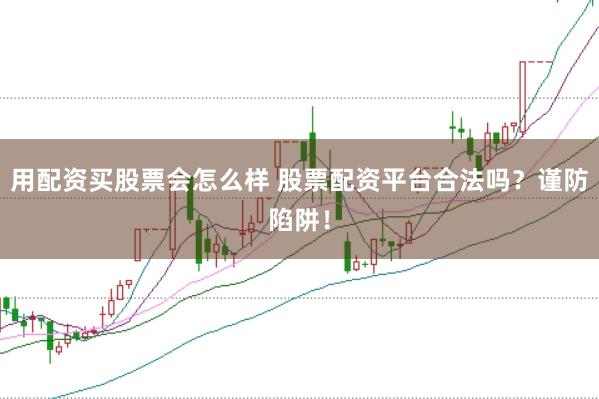 用配资买股票会怎么样 股票配资平台合法吗？谨防陷阱！