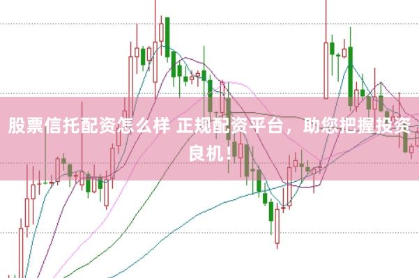 股票信托配资怎么样 正规配资平台，助您把握投资良机！