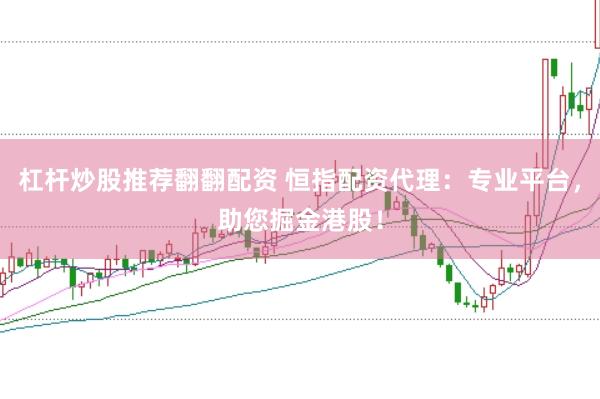 杠杆炒股推荐翻翻配资 恒指配资代理：专业平台，助您掘金港股！