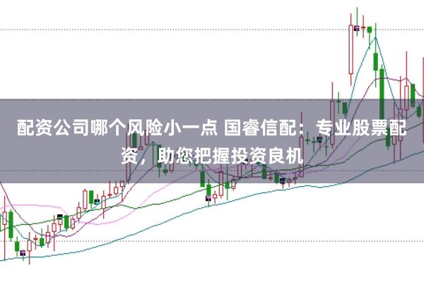 配资公司哪个风险小一点 国睿信配：专业股票配资，助您把握投资良机