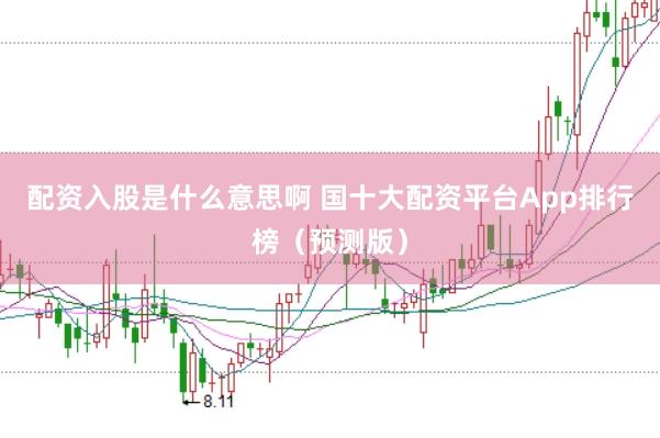 配资入股是什么意思啊 国十大配资平台App排行榜（预测版）