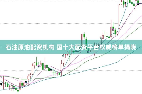 石油原油配资机构 国十大配资平台权威榜单揭晓