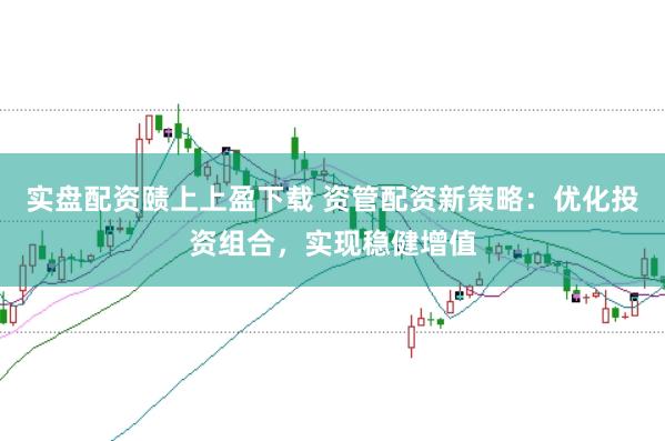 实盘配资赜上上盈下载 资管配资新策略：优化投资组合，实现稳健增值
