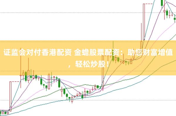 证监会对付香港配资 金蟾股票配资：助您财富增值，轻松炒股！