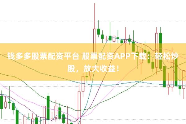 钱多多股票配资平台 股票配资APP下载：轻松炒股，放大收益！