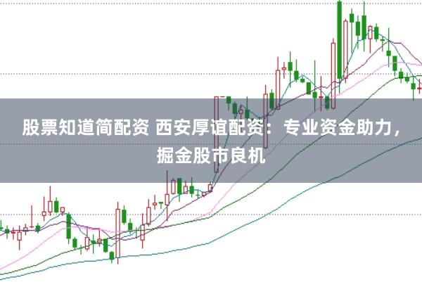 股票知道简配资 西安厚谊配资：专业资金助力，掘金股市良机
