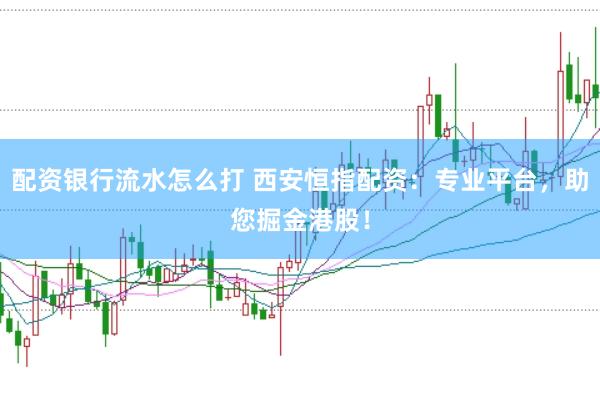 配资银行流水怎么打 西安恒指配资:专业平台,助您掘金港股!