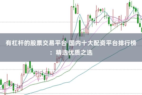 有杠杆的股票交易平台 国内十大配资平台排行榜：精选优质之选