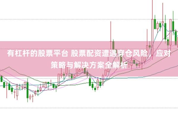 有杠杆的股票平台 股票配资遭遇穿仓风险，应对策略与解决方案全解析