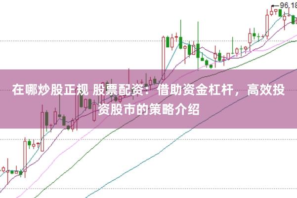 在哪炒股正规 股票配资：借助资金杠杆，高效投资股市的策略介绍