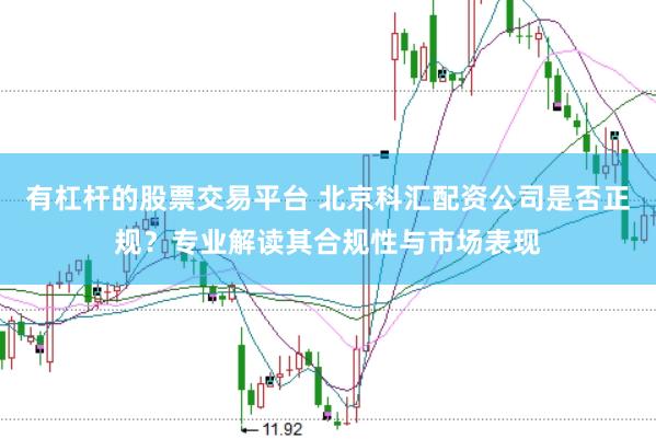 有杠杆的股票交易平台 北京科汇配资公司是否正规？专业解读其合规性与市场表现