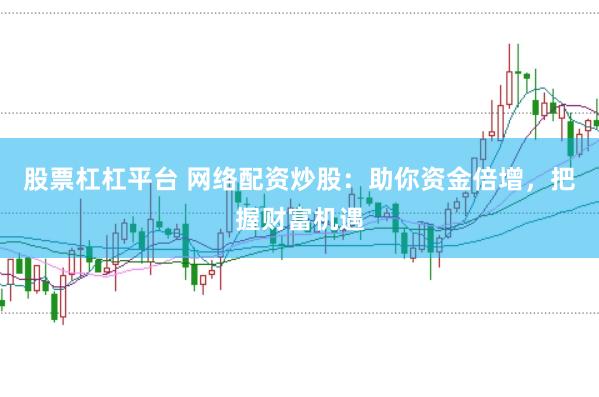 股票杠杠平台 网络配资炒股：助你资金倍增，把握财富机遇