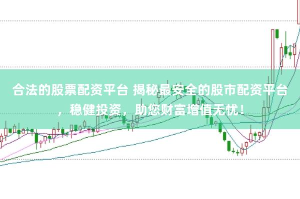 合法的股票配资平台 揭秘最安全的股市配资平台，稳健投资，助您财富增值无忧！
