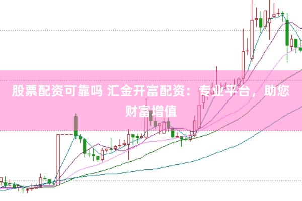 股票配资可靠吗 汇金开富配资：专业平台，助您财富增值