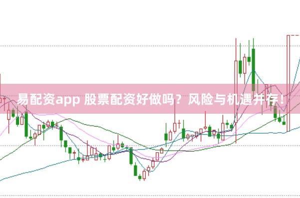 易配资app 股票配资好做吗？风险与机遇并存！