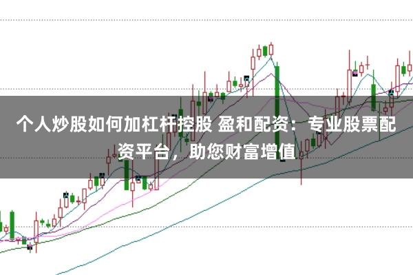 个人炒股如何加杠杆控股 盈和配资：专业股票配资平台，助您财富增值