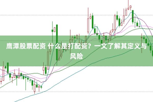 鹰潭股票配资 什么是打配资？一文了解其定义与风险