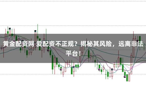 黄金配资网 爱配资不正规？揭秘其风险，远离非法平台！