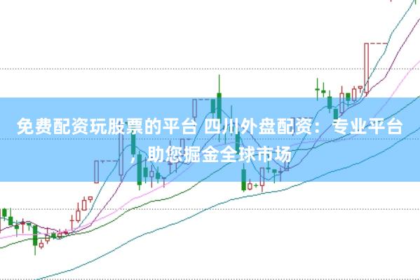 免费配资玩股票的平台 四川外盘配资：专业平台，助您掘金全球市场