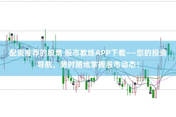 配资推荐的股票 股市教练APP下载——您的投资导航，随时随地掌握股市动态！