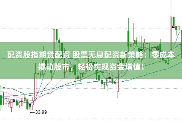 配资股指期货配资 股票无息配资新策略：零成本撬动股市，轻松实现资金增值！