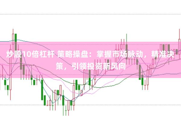 炒股10倍杠杆 策略操盘：掌握市场脉动，精准决策，引领投资新风向