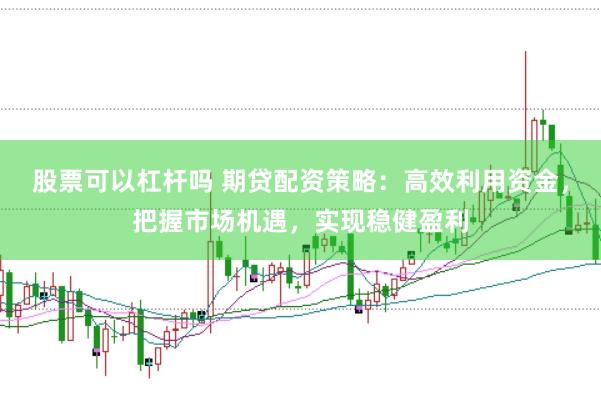 股票可以杠杆吗 期贷配资策略：高效利用资金，把握市场机遇，实现稳健盈利