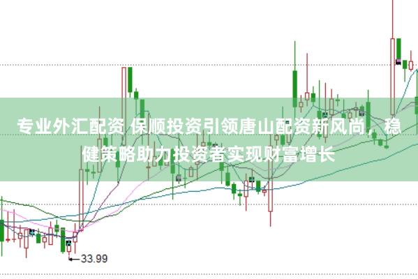 专业外汇配资 保顺投资引领唐山配资新风尚，稳健策略助力投资者实现财富增长