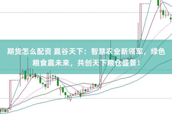 期货怎么配资 赢谷天下：智慧农业新领军，绿色粮食赢未来，共创天下粮仓盛景！