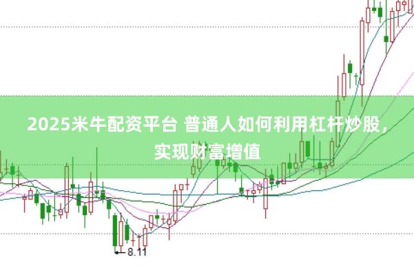 2025米牛配资平台 普通人如何利用杠杆炒股，实现财富增值