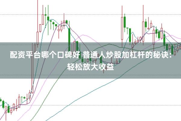 配资平台哪个口碑好 普通人炒股加杠杆的秘诀：轻松放大收益