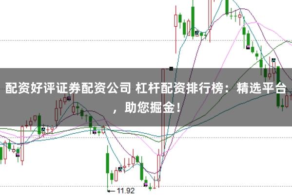 配资好评证券配资公司 杠杆配资排行榜：精选平台，助您掘金！