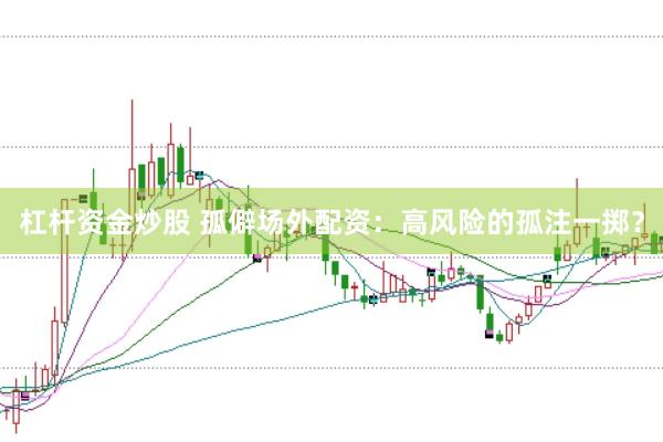 杠杆资金炒股 孤僻场外配资：高风险的孤注一掷？