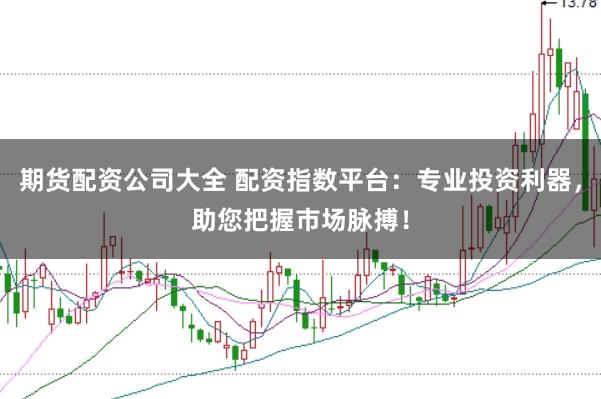 期货配资公司大全 配资指数平台：专业投资利器，助您把握市场脉搏！