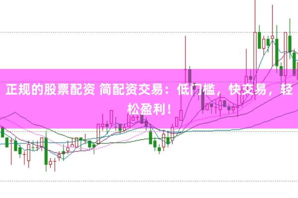 正规的股票配资 简配资交易：低门槛，快交易，轻松盈利！
