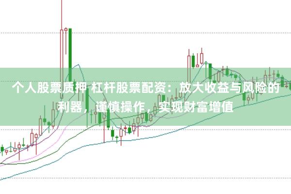 个人股票质押 杠杆股票配资：放大收益与风险的利器，谨慎操作，实现财富增值