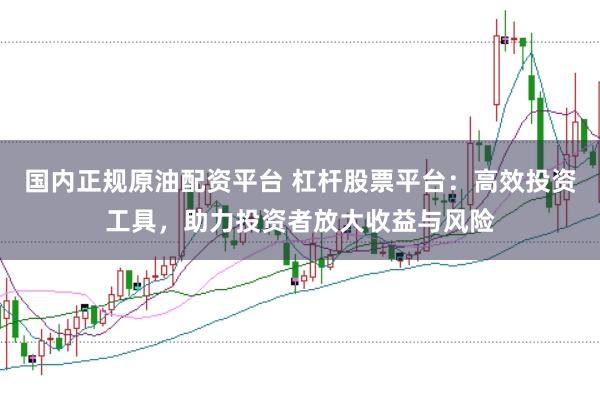 国内正规原油配资平台 杠杆股票平台：高效投资工具，助力投资者放大收益与风险
