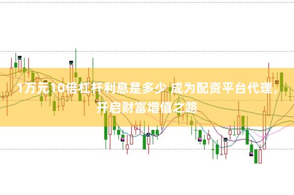 1万元10倍杠杆利息是多少 成为配资平台代理，开启财富增值之路