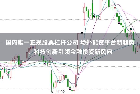 国内唯一正规股票杠杆公司 场外配资平台新趋势：科技创新引领金融投资新风向