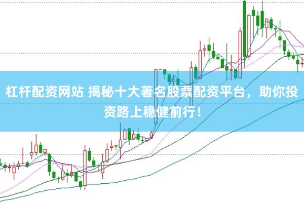 杠杆配资网站 揭秘十大著名股票配资平台，助你投资路上稳健前行！