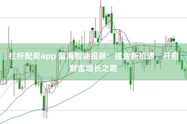 杠杆配资app 蓝海智能投顾：掘金新机遇，开启财富增长之路