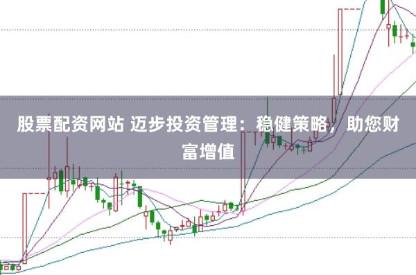股票配资网站 迈步投资管理：稳健策略，助您财富增值