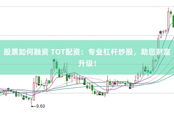 股票如何融资 TOT配资：专业杠杆炒股，助您财富升级！