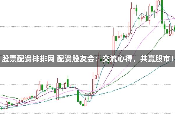 股票配资排排网 配资股友会：交流心得，共赢股市！