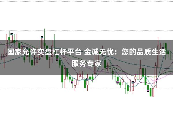 国家允许实盘杠杆平台 金诚无忧：您的品质生活服务专家