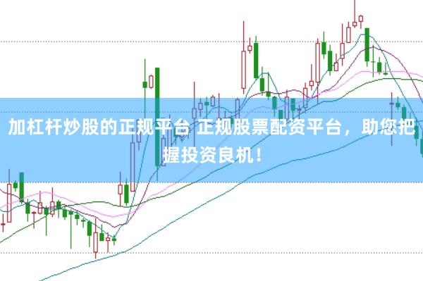 加杠杆炒股的正规平台 正规股票配资平台，助您把握投资良机！