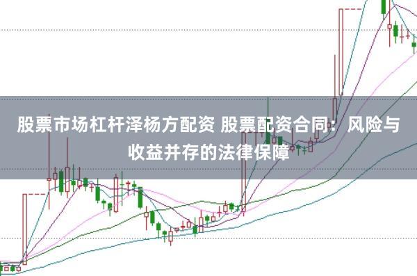 股票市场杠杆泽杨方配资 股票配资合同：风险与收益并存的法律保障