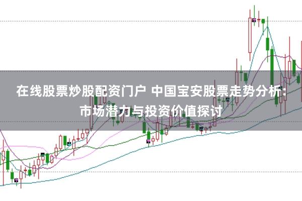在线股票炒股配资门户 中国宝安股票走势分析：市场潜力与投资价值探讨